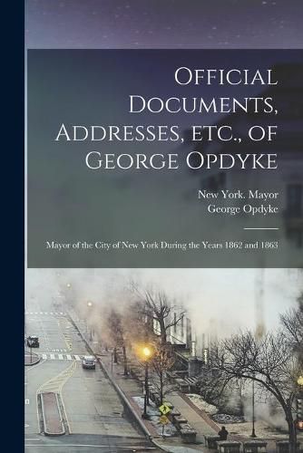 Cover image for Official Documents, Addresses, Etc., of George Opdyke: Mayor of the City of New York During the Years 1862 and 1863