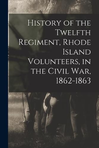 Cover image for History of the Twelfth Regiment, Rhode Island Volunteers, in the Civil War, 1862-1863