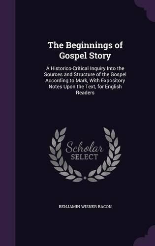 The Beginnings of Gospel Story: A Historico-Critical Inquiry Into the Sources and Structure of the Gospel According to Mark, with Expository Notes Upon the Text, for English Readers