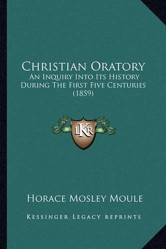 Cover image for Christian Oratory: An Inquiry Into Its History During the First Five Centuries (1859)