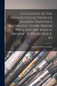 Cover image for Catalogue of the Private Collections of Modern Paintings Belonging to Mr. Beriah Wall and Mr. John A. Brown, of Providence, R.I