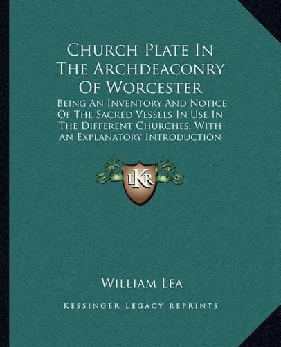 Church Plate in the Archdeaconry of Worcester: Being an Inventory and Notice of the Sacred Vessels in Use in the Different Churches, with an Explanatory Introduction (1884)