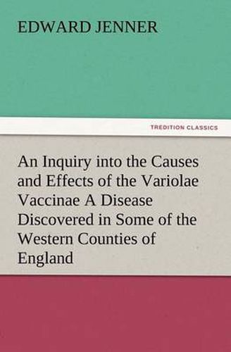 Cover image for An Inquiry into the Causes and Effects of the Variolae Vaccinae A Disease Discovered in Some of the Western Counties of England, Particularly Gloucestershire, and Known by the Name of the Cow Pox