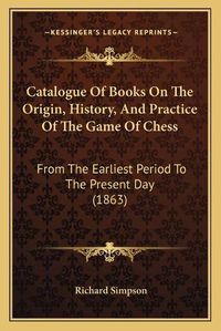 Cover image for Catalogue of Books on the Origin, History, and Practice of the Game of Chess: From the Earliest Period to the Present Day (1863)