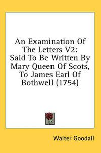 Cover image for An Examination of the Letters V2: Said to Be Written by Mary Queen of Scots, to James Earl of Bothwell (1754)