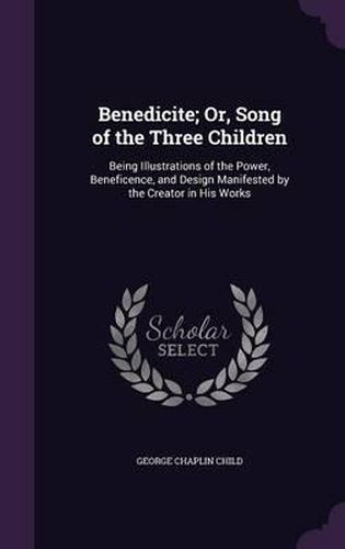 Cover image for Benedicite; Or, Song of the Three Children: Being Illustrations of the Power, Beneficence, and Design Manifested by the Creator in His Works