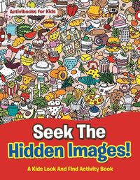 Cover image for Seek The Hidden Images! A Kids Look And Find Activity Book