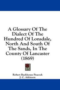 Cover image for A Glossary of the Dialect of the Hundred of Lonsdale, North and South of the Sands, in the County of Lancaster (1869)