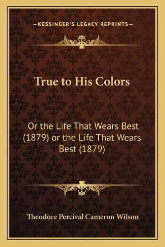 Cover image for True to His Colors True to His Colors: Or the Life That Wears Best (1879) or the Life That Wears Best (1879)