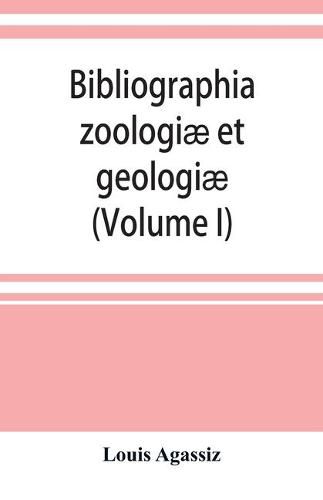 Cover image for Bibliographia zoologiae et geologiae. A general catalogue of all books, tracts, and memoirs on zoology and geology (Volume I)