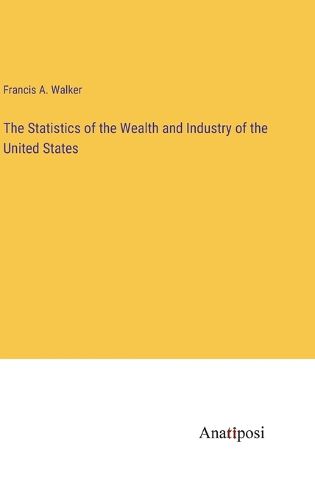 Cover image for The Statistics of the Wealth and Industry of the United States