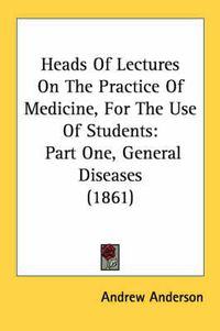 Cover image for Heads of Lectures on the Practice of Medicine, for the Use of Students: Part One, General Diseases (1861)