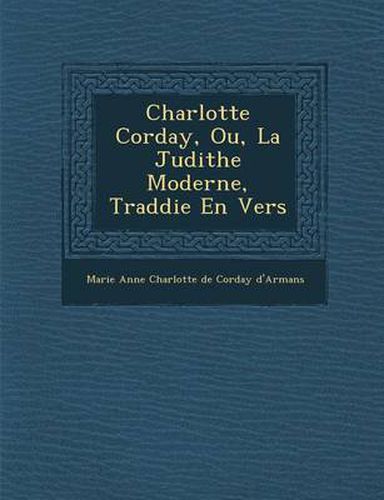 Cover image for Charlotte Corday, Ou, La Judithe Moderne, Trad Die En Vers