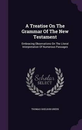 A Treatise on the Grammar of the New Testament: Embracing Observations on the Literal Interpretation of Numerous Passages