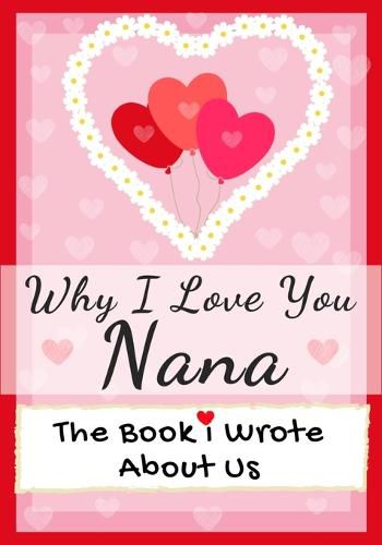 Why I Love You Nana: The Book I Wrote About Us Perfect for Kids Valentine's Day Gift, Birthdays, Christmas, Anniversaries, Mother's Day or just to say I Love You.