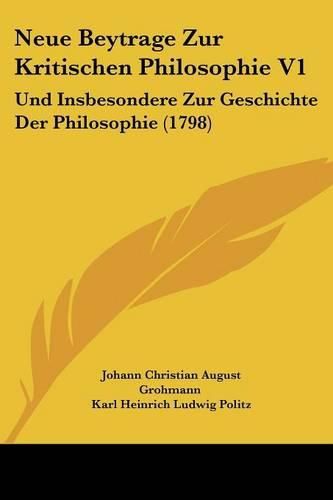 Neue Beytrage Zur Kritischen Philosophie V1: Und Insbesondere Zur Geschichte Der Philosophie (1798)