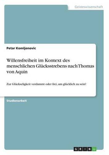 Cover image for Willensfreiheit im Kontext des menschlichen Glucksstrebens nach Thomas von Aquin: Zur Gluckseligkeit verdammt oder frei, um glucklich zu sein?