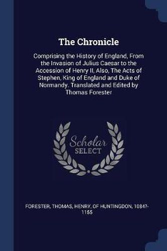 The Chronicle: Comprising the History of England, from the Invasion of Julius Caesar to the Accession of Henry II, Also, the Acts of Stephen, King of England and Duke of Normandy. Translated and Edited by Thomas Forester