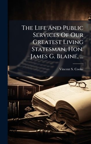 Cover image for The Life And Public Services Of Our Greatest Living Statesman, Hon. James G. Blaine, ...
