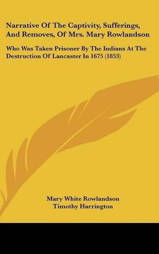 Narrative of the Captivity, Sufferings, and Removes, of Mrs. Mary Rowlandson: Who Was Taken Prisoner by the Indians at the Destruction of Lancaster in 1675 (1853)