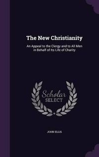 Cover image for The New Christianity: An Appeal to the Clergy and to All Men in Behalf of Its Life of Charity