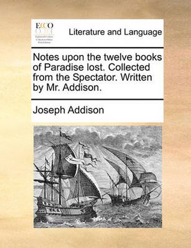 Cover image for Notes Upon the Twelve Books of Paradise Lost. Collected from the Spectator. Written by Mr. Addison.