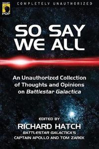 Cover image for So Say We All: An Unauthorized Collection of Thoughts and Opinions on Battlestar Galactica