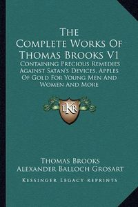 Cover image for The Complete Works of Thomas Brooks V1: Containing Precious Remedies Against Satan's Devices, Apples of Gold for Young Men and Women and More