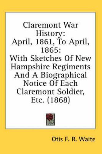 Cover image for Claremont War History: April, 1861, to April, 1865: With Sketches of New Hampshire Regiments and a Biographical Notice of Each Claremont Soldier, Etc. (1868)