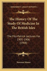 Cover image for The History of the Study of Medicine in the British Isles: The Fitz-Patrick Lectures for 1905-1906 (1908)