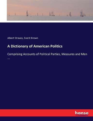 A Dictionary of American Politics: Comprising Accounts of Political Parties, Measures and Men ...