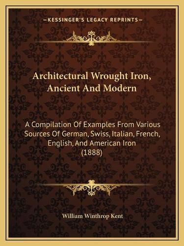 Architectural Wrought Iron, Ancient and Modern: A Compilation of Examples from Various Sources of German, Swiss, Italian, French, English, and American Iron (1888)