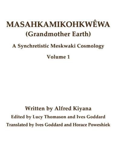 Masahkamikohkwewa (Grandmother Earth): A Synchretestic Meskwaki Cosmology Volume 1