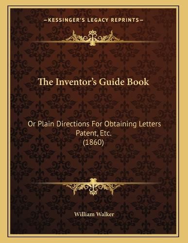 Cover image for The Inventor's Guide Book: Or Plain Directions for Obtaining Letters Patent, Etc. (1860)