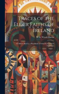 Cover image for Traces of the Elder Faiths of Ireland; a Folklore Sketch; a Handbook of Irish Pre-Christian Traditions