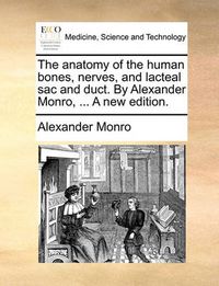 Cover image for The Anatomy of the Human Bones, Nerves, and Lacteal Sac and Duct. by Alexander Monro, ... a New Edition.