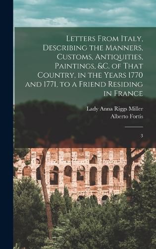 Letters From Italy, Describing the Manners, Customs, Antiquities, Paintings, &c. of That Country, in the Years 1770 and 1771, to a Friend Residing in France