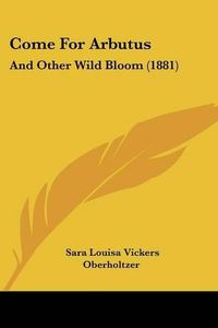 Cover image for Come for Arbutus: And Other Wild Bloom (1881)