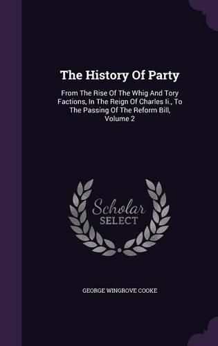 The History of Party: From the Rise of the Whig and Tory Factions, in the Reign of Charles II., to the Passing of the Reform Bill, Volume 2