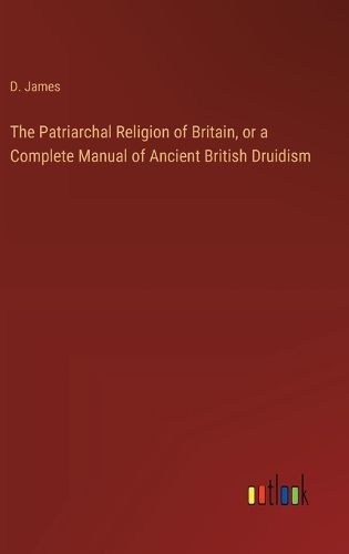 Cover image for The Patriarchal Religion of Britain, or a Complete Manual of Ancient British Druidism