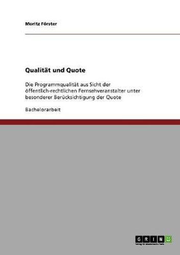 Qualitat und Quote: Die Programmqualitat aus Sicht der oeffentlich-rechtlichen Fernsehveranstalter unter besonderer Berucksichtigung der Quote