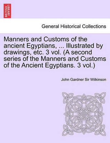 Cover image for Manners and Customs of the Ancient Egyptians, ... Illustrated by Drawings, Etc. 3 Vol. (a Second Series of the Manners and Customs of the Ancient Egyp