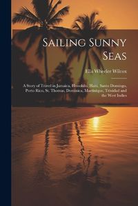 Cover image for Sailing Sunny Seas; a Story of Travel in Jamaica, Honolulu, Haiti, Santo Domingo, Porto Rico, St. Thomas, Dominica, Martinique, Trinidad and the West Indies