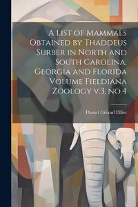 Cover image for A List of Mammals Obtained by Thaddeus Surber in North and South Carolina, Georgia and Florida Volume Fieldiana Zoology v.3, no.4