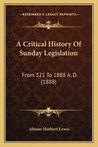 Cover image for A Critical History of Sunday Legislation a Critical History of Sunday Legislation: From 321 to 1888 A. D. (1888) from 321 to 1888 A. D. (1888)