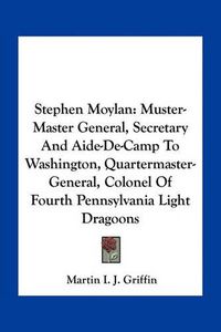 Cover image for Stephen Moylan: Muster-Master General, Secretary and Aide-de-Camp to Washington, Quartermaster-General, Colonel of Fourth Pennsylvania Light Dragoons