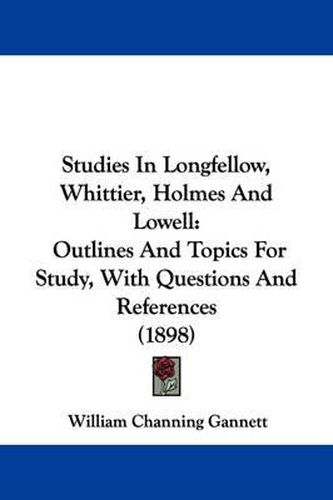 Cover image for Studies in Longfellow, Whittier, Holmes and Lowell: Outlines and Topics for Study, with Questions and References (1898)