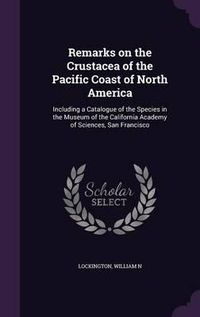 Cover image for Remarks on the Crustacea of the Pacific Coast of North America: Including a Catalogue of the Species in the Museum of the California Academy of Sciences, San Francisco