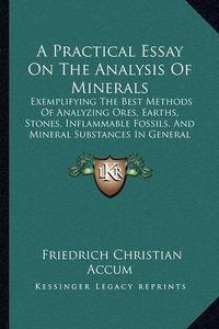 Cover image for A Practical Essay on the Analysis of Minerals: Exemplifying the Best Methods of Analyzing Ores, Earths, Stones, Inflammable Fossils, and Mineral Substances in General (1809)