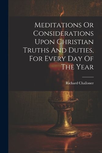 Cover image for Meditations Or Considerations Upon Christian Truths And Duties, For Every Day Of The Year